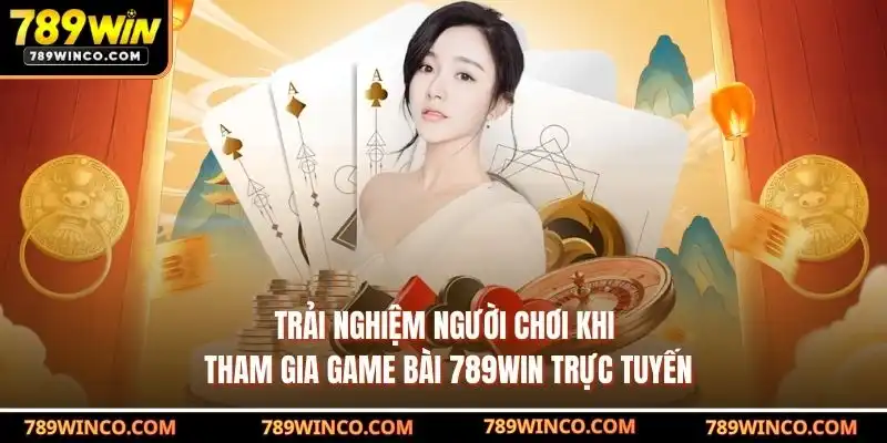 Trải nghiệm người chơi khi tham gia game bài 789win trực tuyến